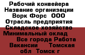 Рабочий конвейера › Название организации ­ Ворк Форс, ООО › Отрасль предприятия ­ Складское хозяйство › Минимальный оклад ­ 27 000 - Все города Работа » Вакансии   . Томская обл.,Томск г.